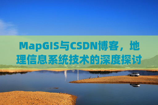 MapGIS与CSDN博客，地理信息系统技术的深度探讨